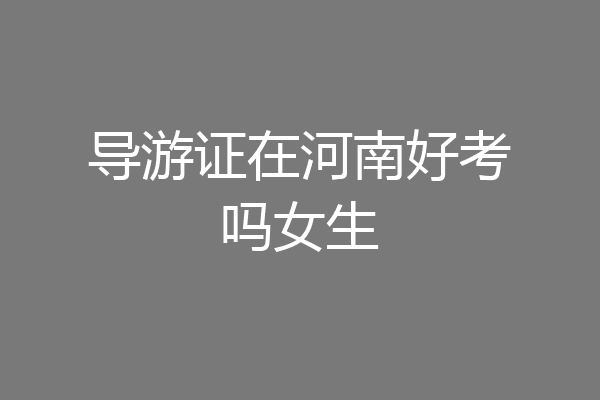 导游证在河南好考吗女生