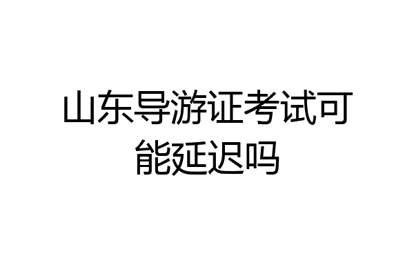 山东导游证考试可能延迟吗