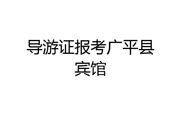 导游证报考广平县宾馆