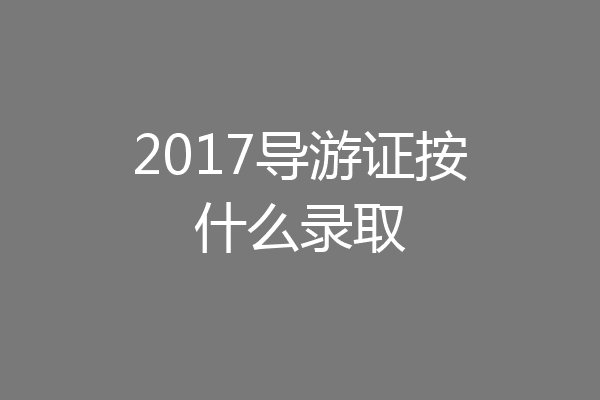 2017导游证按什么录取