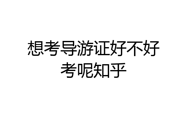 想考导游证好不好考呢知乎