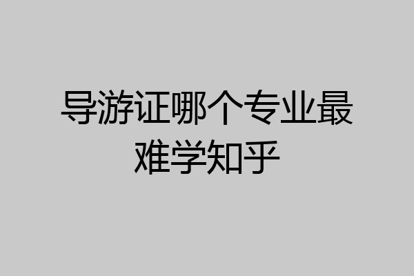 导游证哪个专业最难学知乎