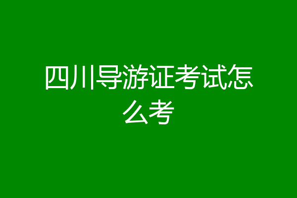 四川导游证考试怎么考