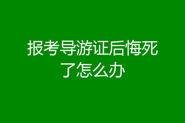 报考导游证后悔死了怎么办
