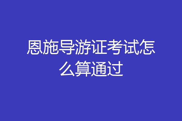 恩施导游证考试怎么算通过