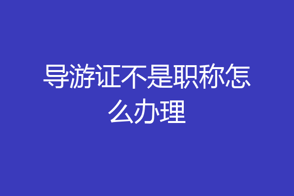 导游证不是职称怎么办理
