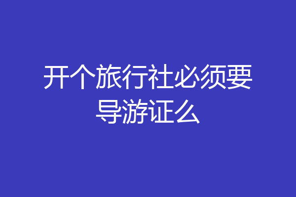 开个旅行社必须要导游证么