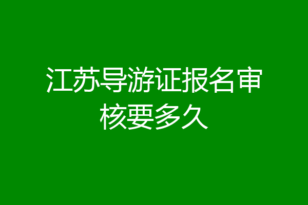 江苏导游证报名审核要多久