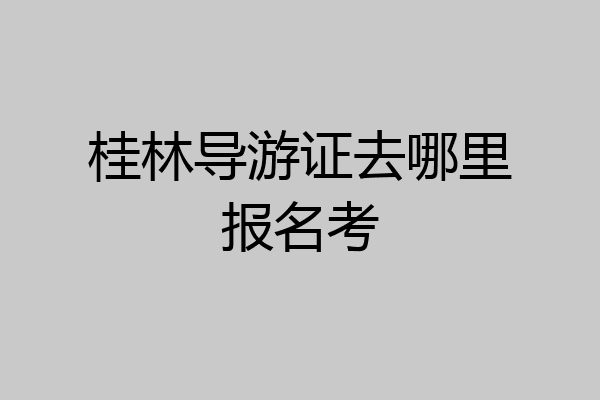 桂林导游证去哪里报名考