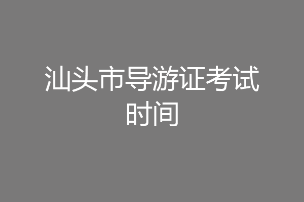 汕头市导游证考试时间
