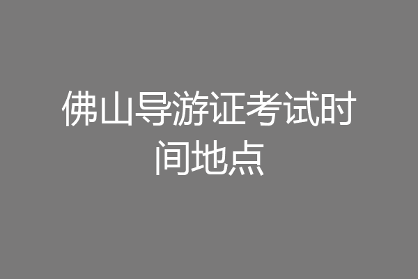 佛山导游证考试时间地点