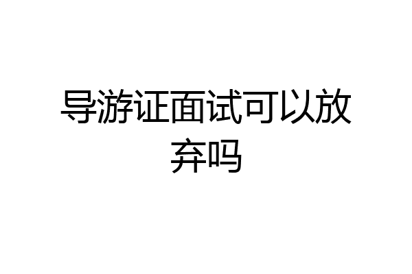 导游证面试可以放弃吗