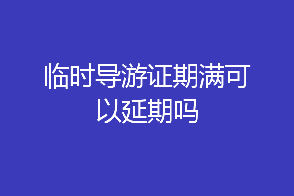 临时导游证期满可以延期吗