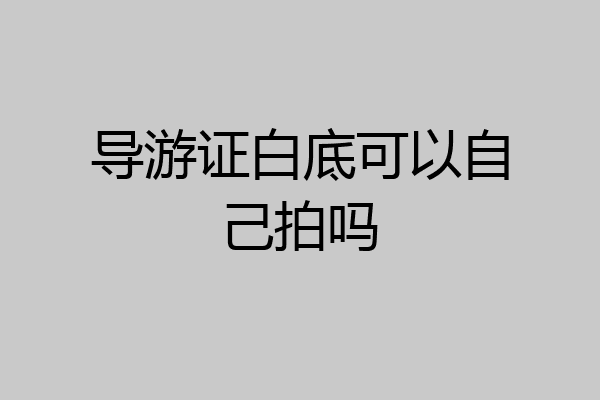 导游证白底可以自己拍吗