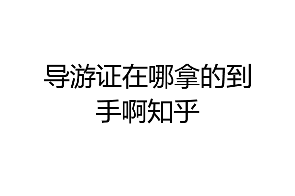 导游证在哪拿的到手啊知乎