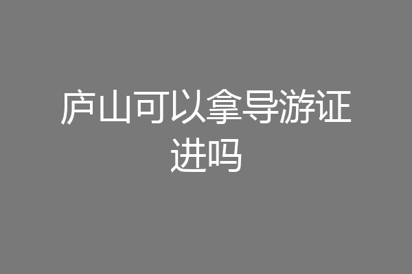 庐山可以拿导游证进吗