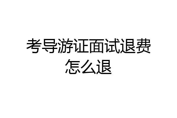 考导游证面试退费怎么退