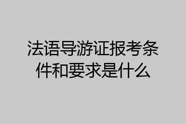 法语导游证报考条件和要求是什么