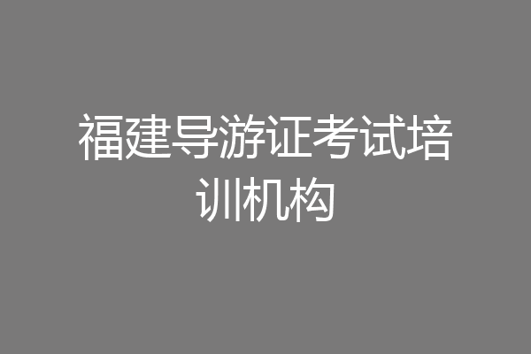 福建导游证考试培训机构