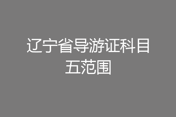 辽宁省导游证科目五范围