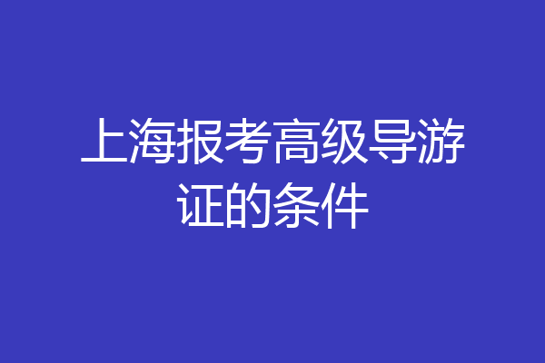 上海报考高级导游证的条件