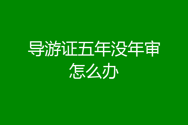 导游证五年没年审怎么办
