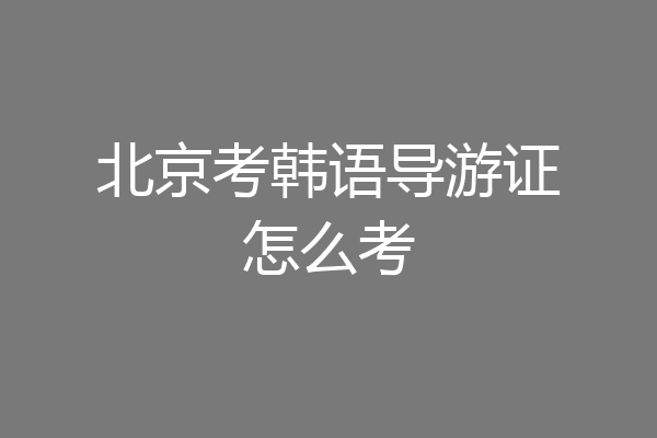 北京考韩语导游证怎么考