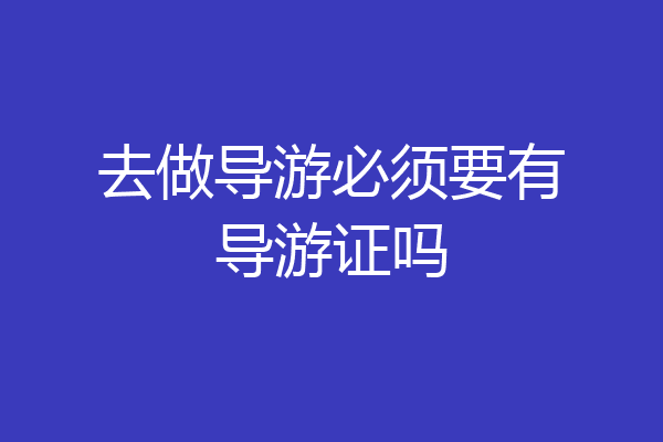 去做导游必须要有导游证吗
