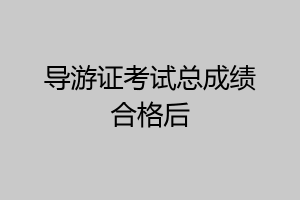 导游证考试总成绩合格后