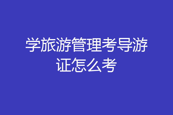 学旅游管理考导游证怎么考