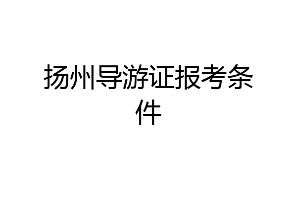 扬州导游证报考条件