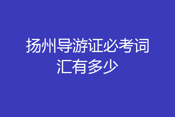 扬州导游证必考词汇有多少