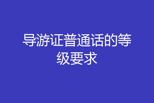 导游证普通话的等级要求