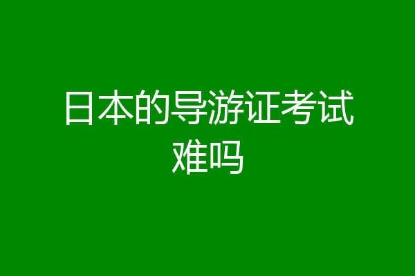 日本的导游证考试难吗