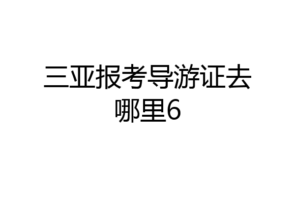 三亚报考导游证去哪里6