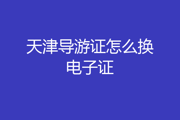 天津导游证怎么换电子证