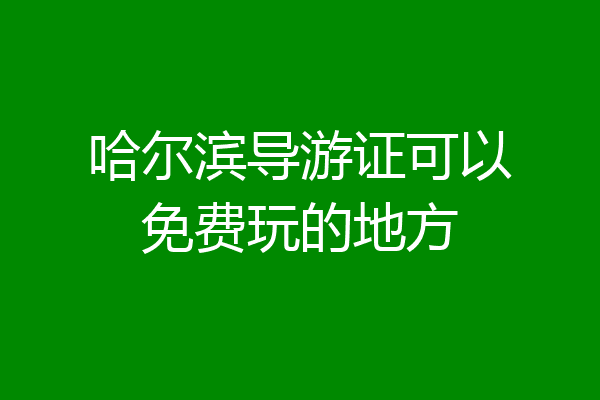哈尔滨导游证可以免费玩的地方