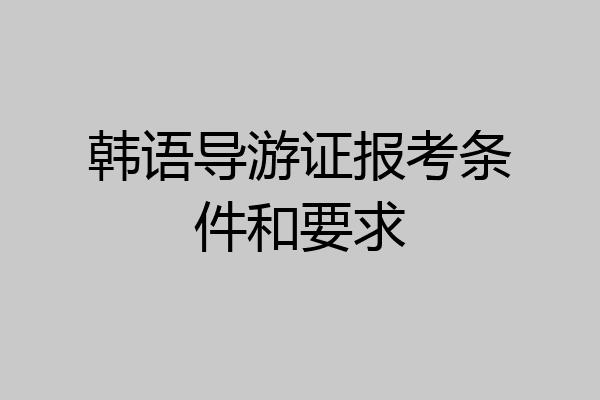 韩语导游证报考条件和要求