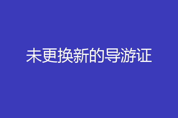 未更换新的导游证