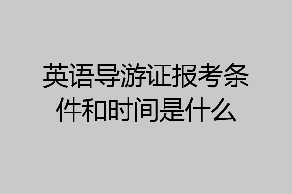英语导游证报考条件和时间是什么