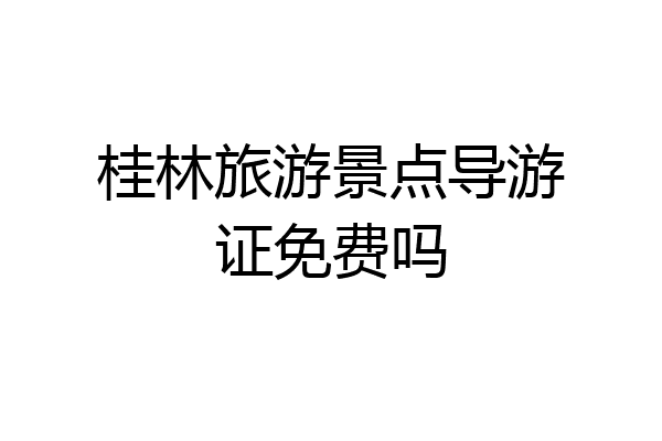 桂林旅游景点导游证免费吗