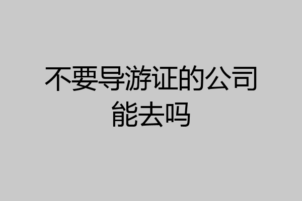 不要导游证的公司能去吗