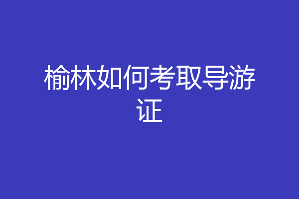 榆林如何考取导游证