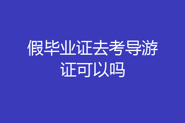 假毕业证去考导游证可以吗