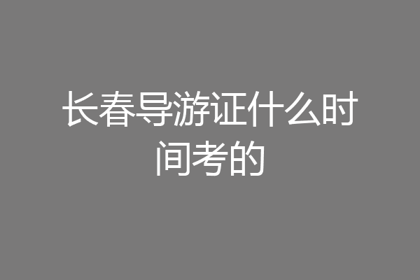 长春导游证什么时间考的
