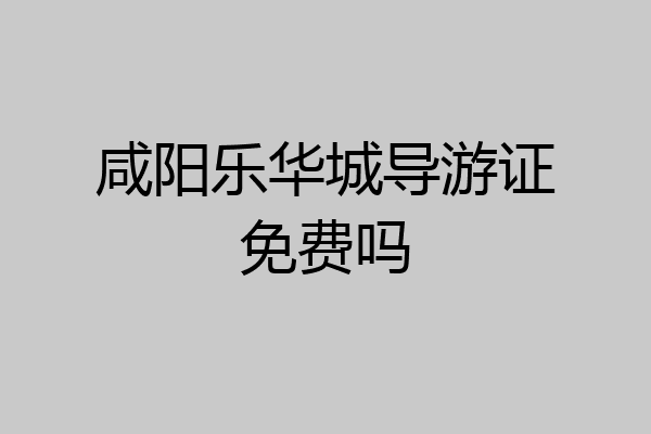 咸阳乐华城导游证免费吗