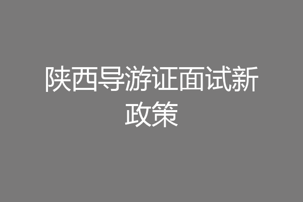 陕西导游证面试新政策