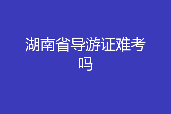 湖南省导游证难考吗