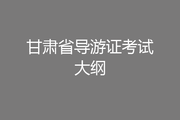 甘肃省导游证考试大纲