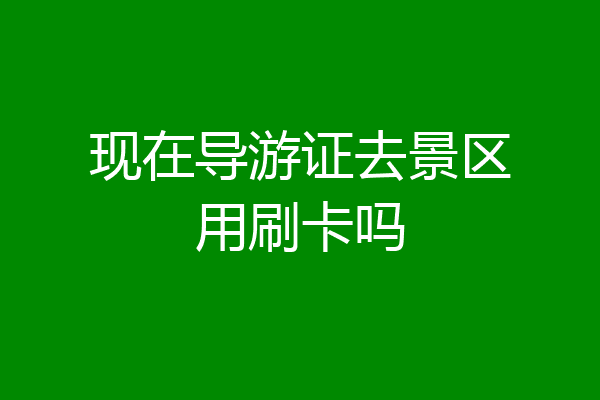 现在导游证去景区用刷卡吗